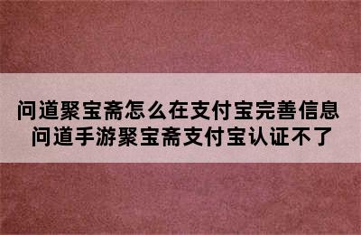 问道聚宝斋怎么在支付宝完善信息 问道手游聚宝斋支付宝认证不了